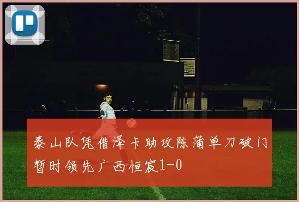 泰山队凭借泽卡助攻陈蒲单刀破门暂时领先广西恒宸1-0