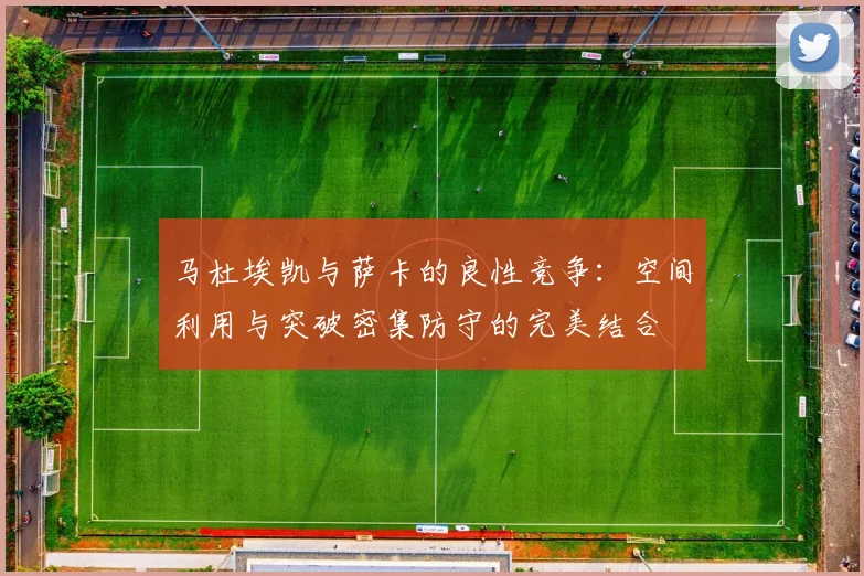 马杜埃凯与萨卡的良性竞争：空间利用与突破密集防守的完美结合