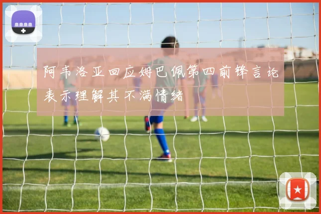 阿韦洛亚回应姆巴佩第四前锋言论表示理解其不满情绪