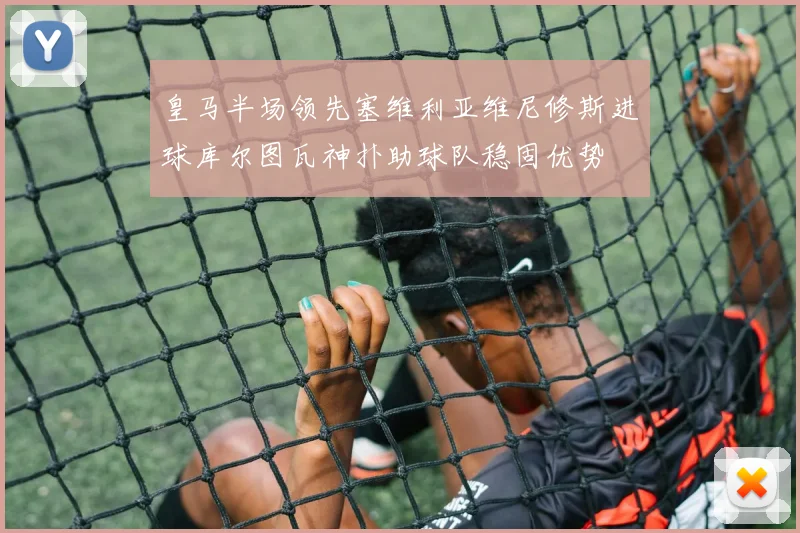 皇马半场领先塞维利亚维尼修斯进球库尔图瓦神扑助球队稳固优势