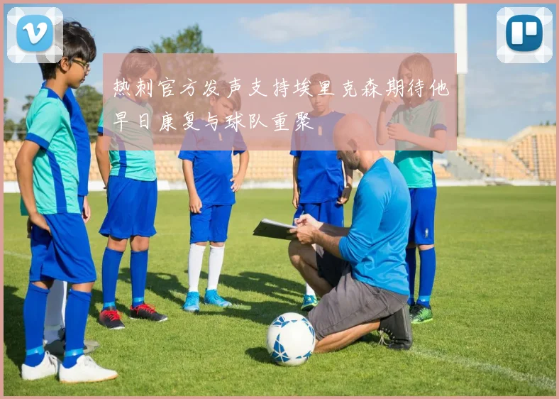 热刺官方发声支持埃里克森期待他早日康复与球队重聚
