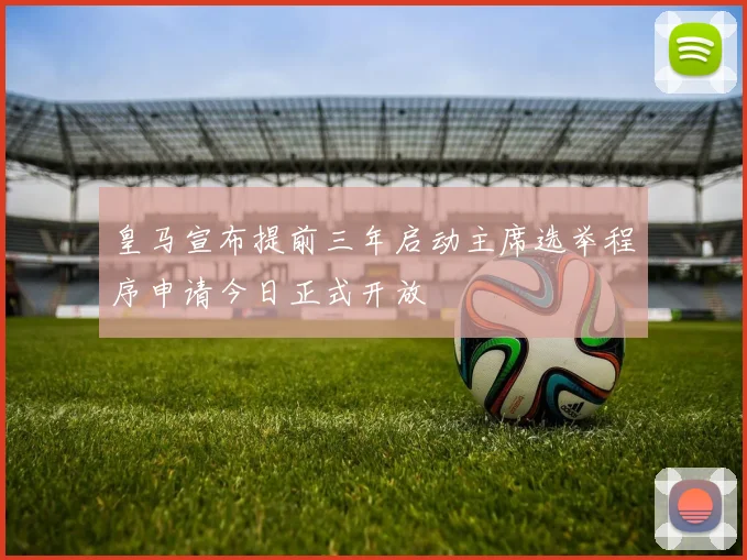 皇马宣布提前三年启动主席选举程序申请今日正式开放