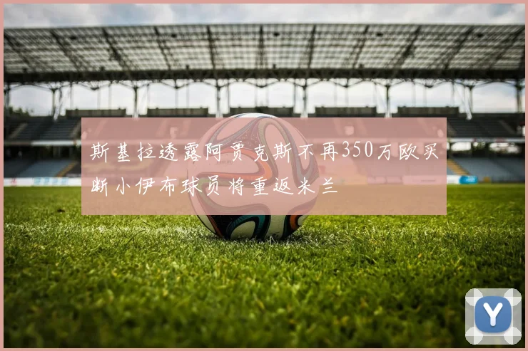 斯基拉透露阿贾克斯不再350万欧买断小伊布球员将重返米兰
