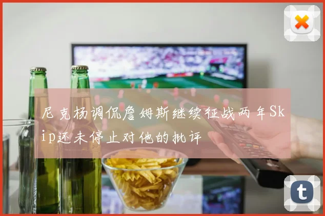 尼克杨调侃詹姆斯继续征战两年Skip还未停止对他的批评