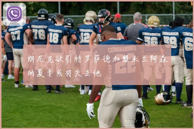朗尼克欲引特罗萨德加盟米兰阿森纳夏季或将失去他