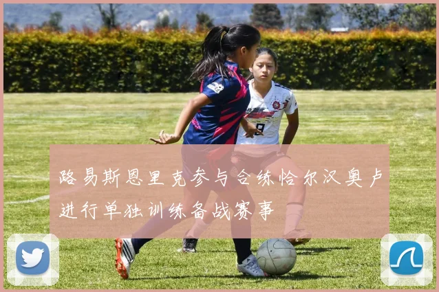 路易斯恩里克参与合练恰尔汉奥卢进行单独训练备战赛事