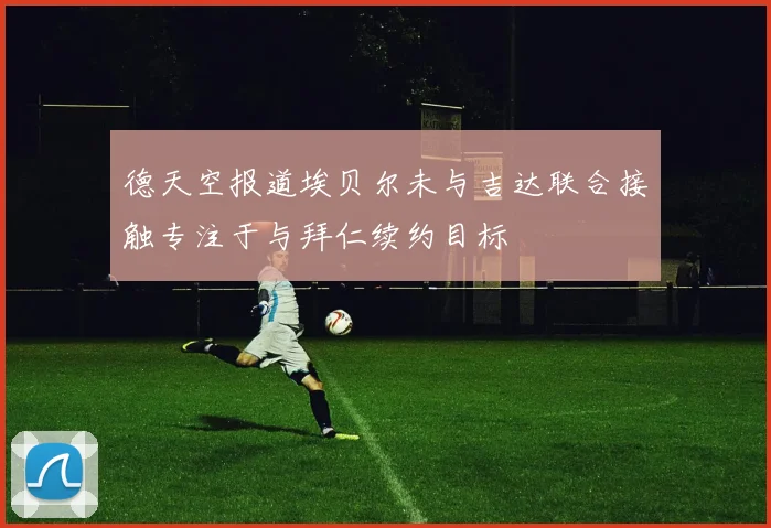 德天空报道埃贝尔未与吉达联合接触专注于与拜仁续约目标