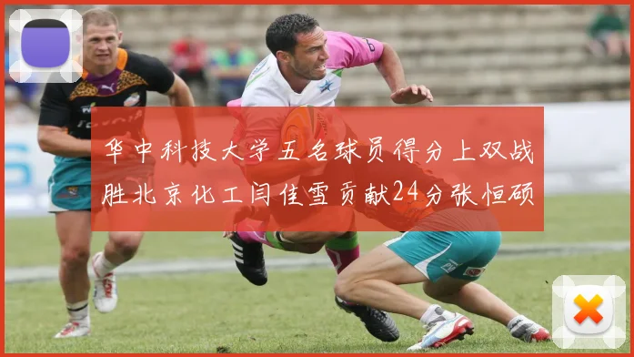 华中科技大学五名球员得分上双战胜北京化工闫佳雪贡献24分张恒硕斩获25分8篮板8助攻